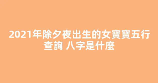 2021年除夕夜出生的女寶寶五行查詢 八字是什麼